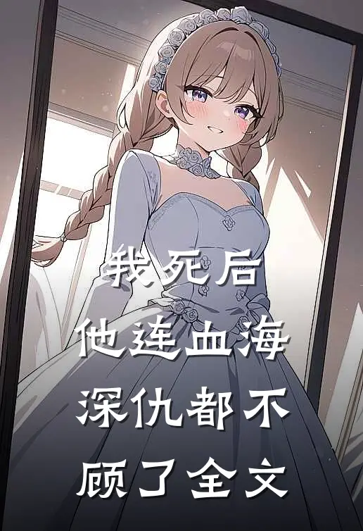 我死后,他连血海深仇都不顾了全文免费