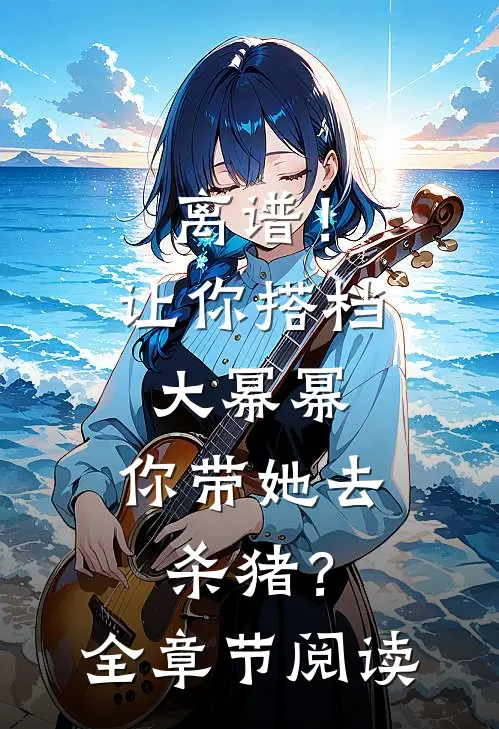 离谱！让你搭档大幂幂，你带她去杀猪？全章节阅读