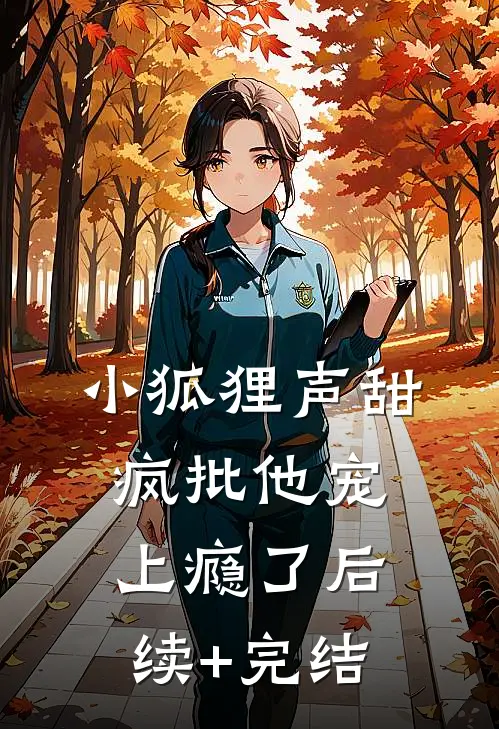 小狐狸声甜，疯批他宠上瘾了后续+完结