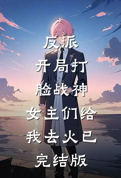 反派：开局打脸战神，女主们给我去火已完结版