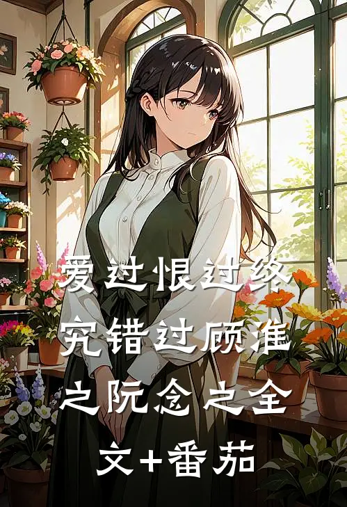 爱过恨过终究错过顾淮之阮念之全文+番茄