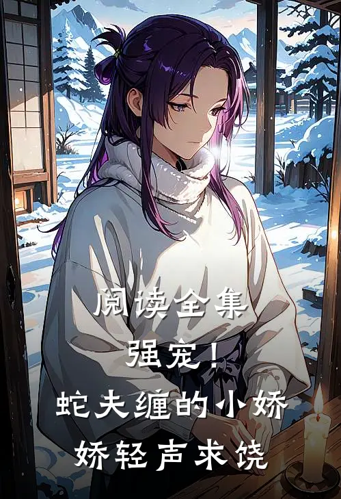 阅读全集强宠！蛇夫缠的小娇娇轻声求饶