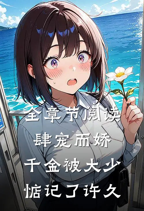 全章节阅读肆宠而娇，千金被大少惦记了许久