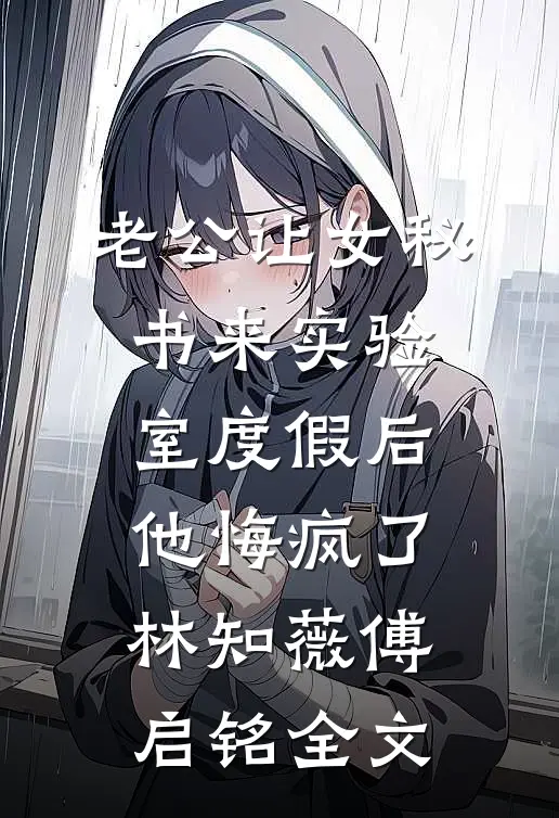 老公让女秘书来实验室度假后，他悔疯了林知薇傅启铭全文