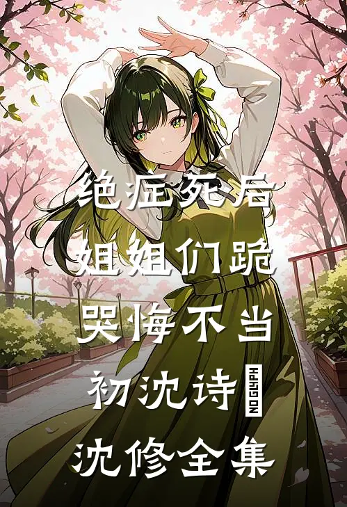 绝症死后，姐姐们跪哭悔不当初沈诗珺沈修全集
