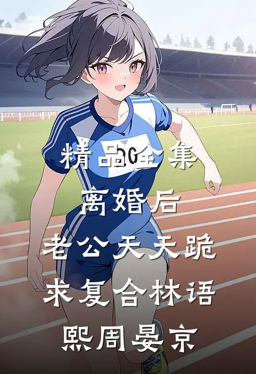 精品全集离婚后,老公天天跪求复合林语熙周晏京