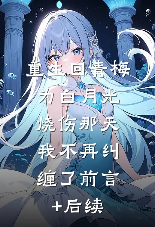 重生回青梅为白月光烧伤那天，我不再纠缠了前言+后续