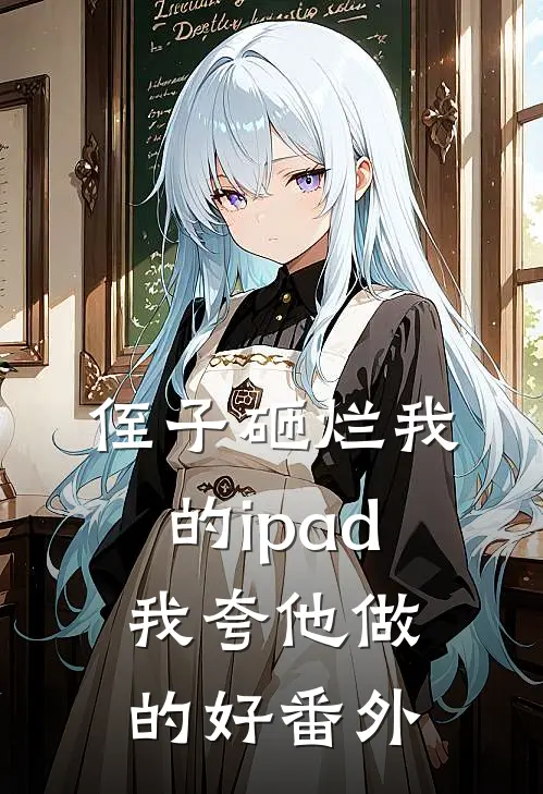 侄子砸烂我的ipad，我夸他做的好 番外