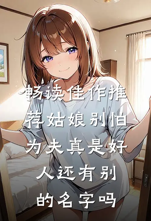 畅读佳作推荐姑娘别怕,为夫真是好人还有别的名字吗