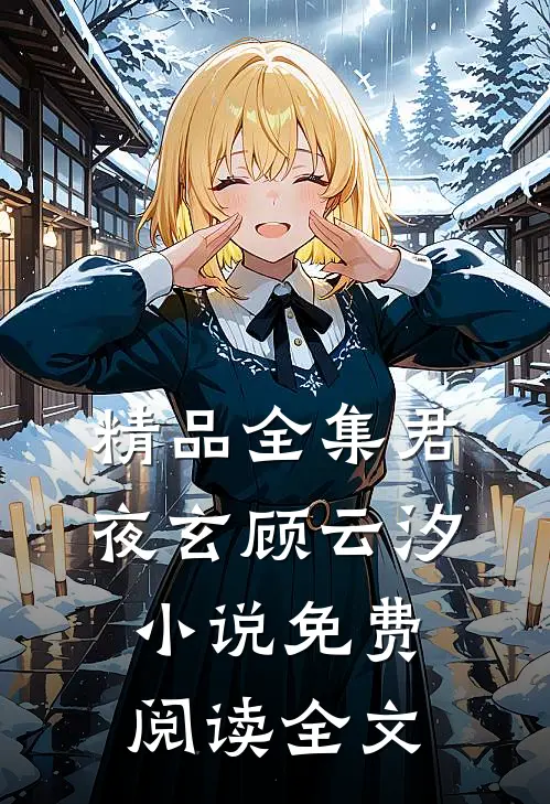精品全集君夜玄顾云汐小说免费阅读全文