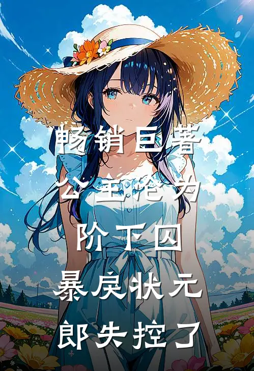畅销巨著公主沦为阶下囚，暴戾状元郎失控了