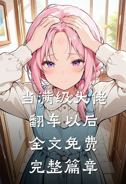 当满级大佬翻车以后 全文免费完整篇章
