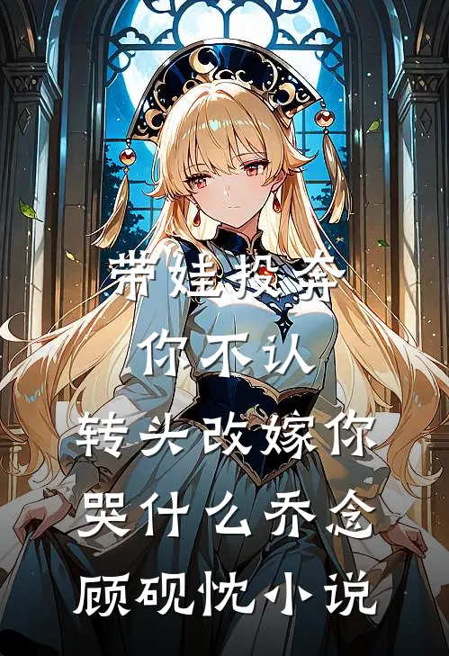 带娃投奔你不认，转头改嫁你哭什么乔念顾砚忱小说