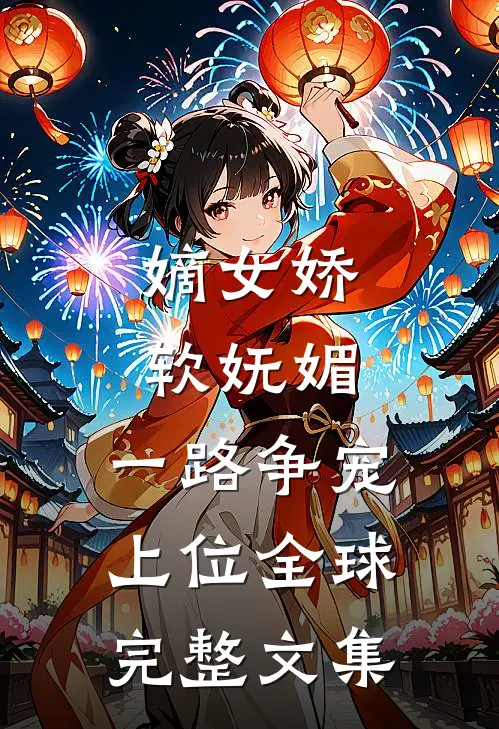 嫡女娇软妩媚，一路争宠上位全球完整文集