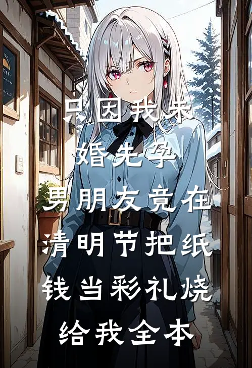 只因我未婚先孕，男朋友竟在清明节把纸钱当彩礼烧给我全本