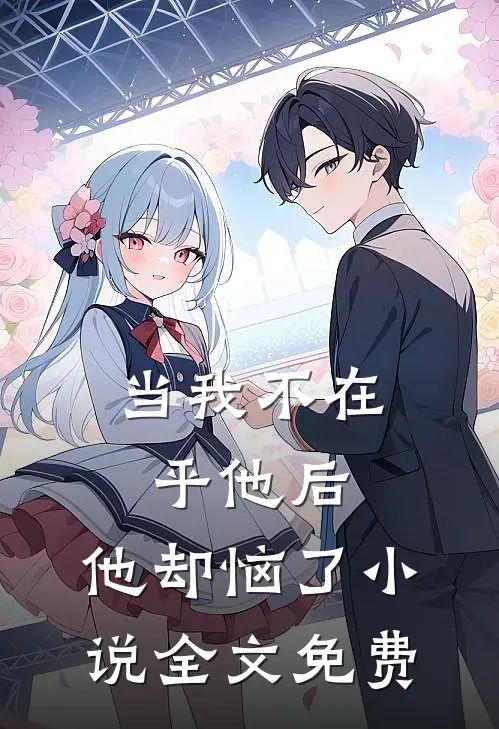 当我不在乎他后,他却恼了全文免费观看