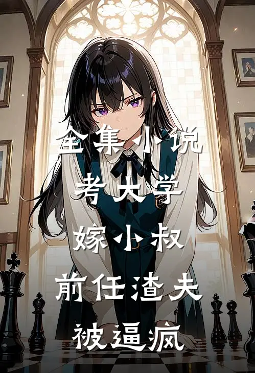 全集小说考大学，嫁小叔，前任渣夫被逼疯