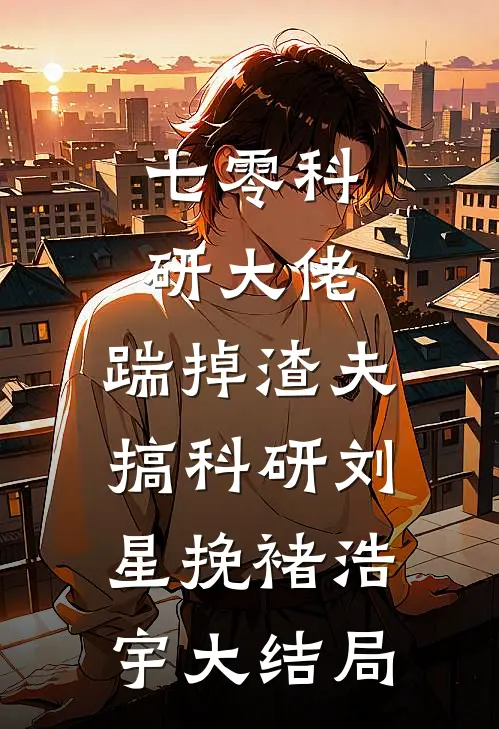 七零科研大佬，踹掉渣夫搞科研刘星挽褚浩宇大结局