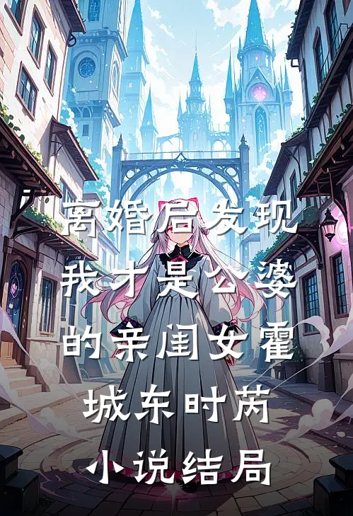 离婚后发现，我才是公婆的亲闺女霍城东时芮小说结局