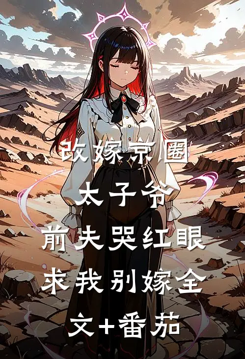 改嫁京圈太子爷，前夫哭红眼求我别嫁全文+番茄