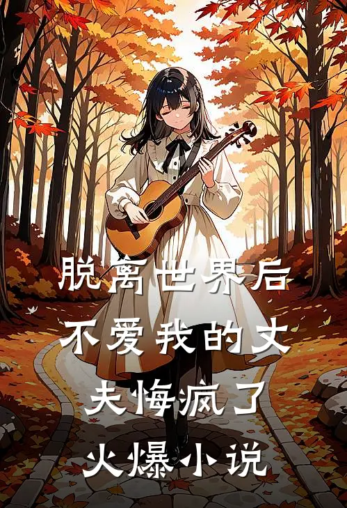 脱离世界后,不爱我的丈夫悔疯了火爆免费阅读