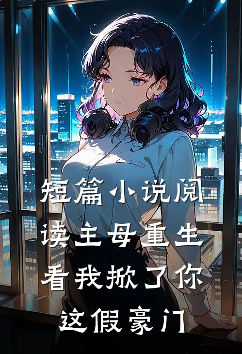 短篇小说阅读主母重生，看我掀了你这假豪门