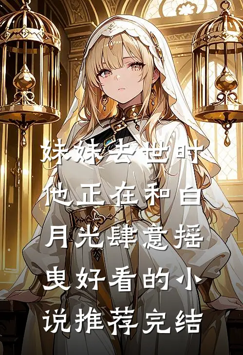 妹妹去世时，他正在和白月光肆意摇曳好看的小说推荐完结