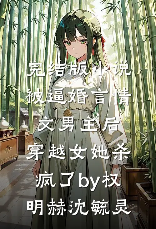 完结版小说被逼婚言情文男主后，穿越女她杀疯了by权明赫沈毓灵