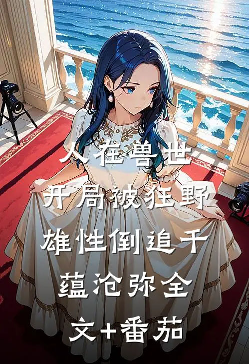人在兽世，开局被狂野雄性倒追千蕴沧弥全文+番茄
