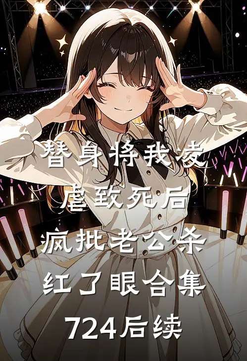 替身将我凌虐致死后，疯批老公杀红了眼合集724后续
