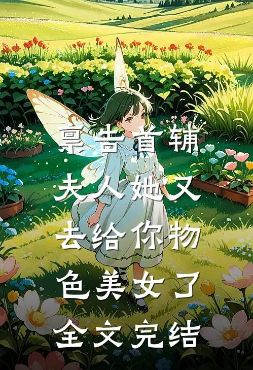 禀告首辅，夫人她又去给你物色美女了全文完结
