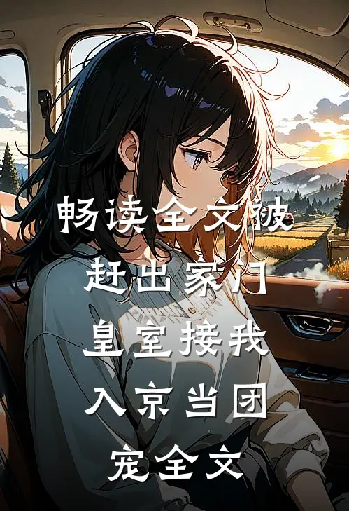 畅读全文被赶出家门,皇室接我入京当团宠全文