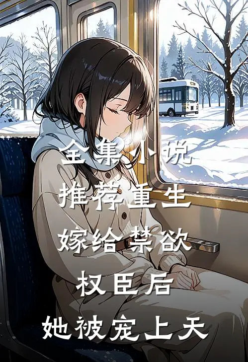 全集小说推荐重生：嫁给禁欲权臣后，她被宠上天