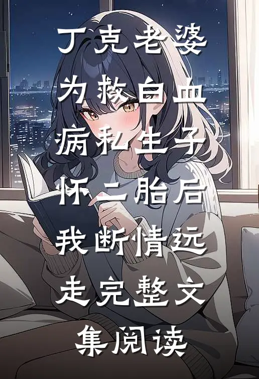 丁克老婆为救白血病私生子怀二胎后，我断情远走完整文集阅读