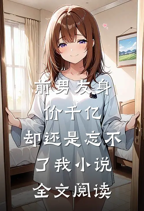 前男友身价千亿,却还是忘不了我全文阅读无弹窗