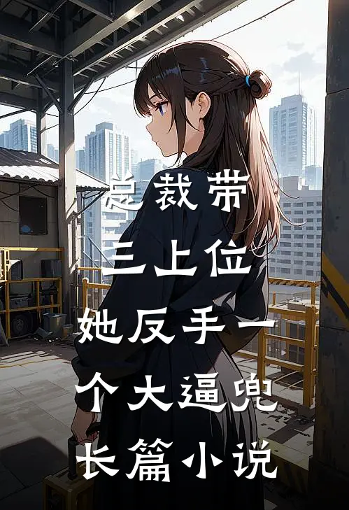 总裁带三上位，她反手一个大逼兜长篇小说