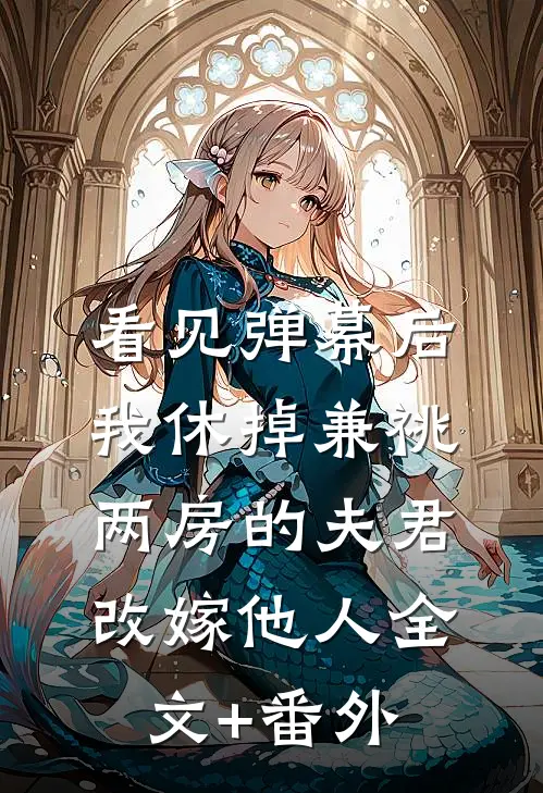 看见弹幕后，我休掉兼祧两房的夫君改嫁他人全文+番外