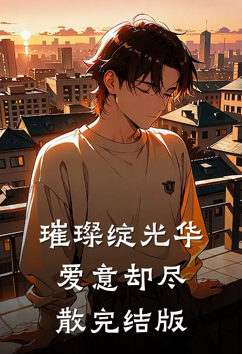 璀璨绽光华，爱意却尽散完结版