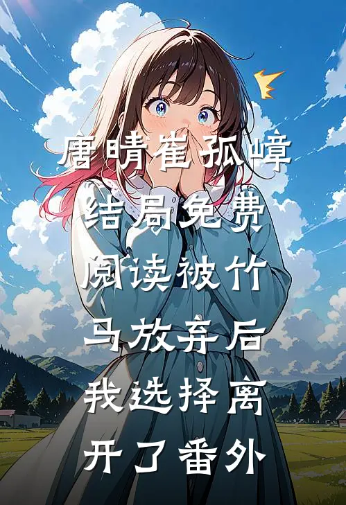 唐晴崔孤嶂结局免费阅读被竹马放弃后，我选择离开了番外