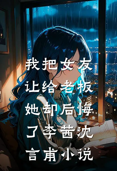 我把女友让给老板,她却后悔了李茜沈言甫阅读