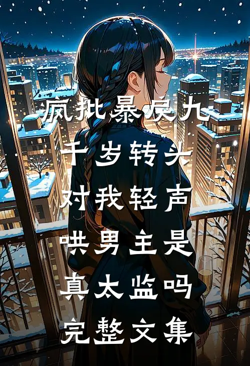 疯批暴戾九千岁转头对我轻声哄男主是真太监吗完整文集