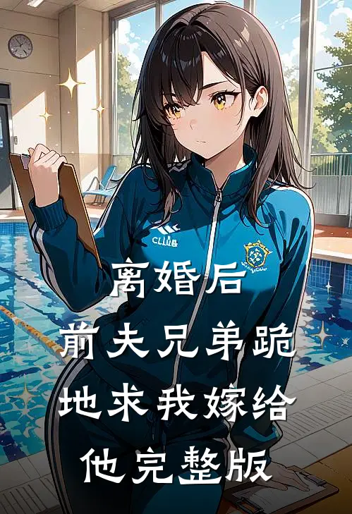 离婚后，前夫兄弟跪地求我嫁给他完整版