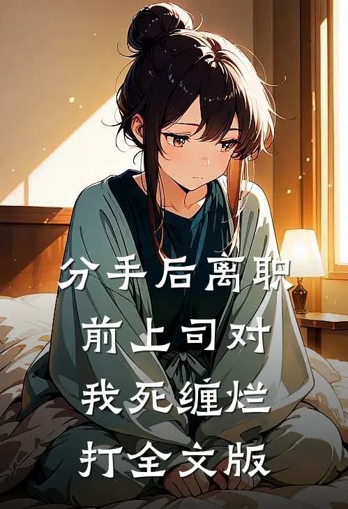 分手后离职，前上司对我死缠烂打全文版