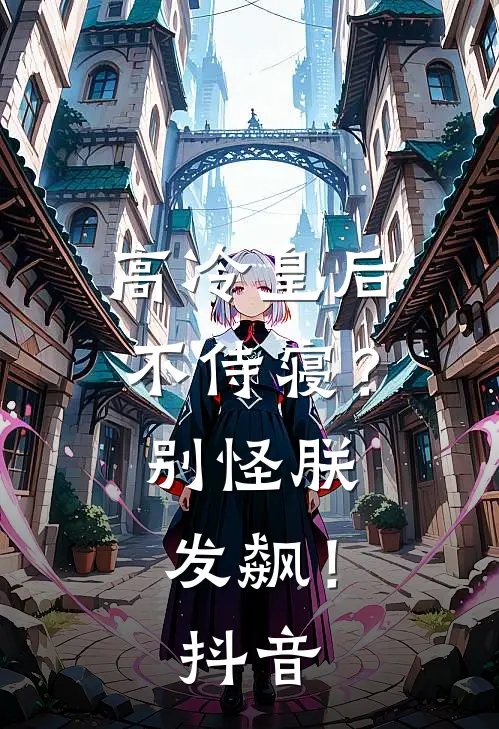 高冷皇后不侍寝?别怪朕发飙!抖音