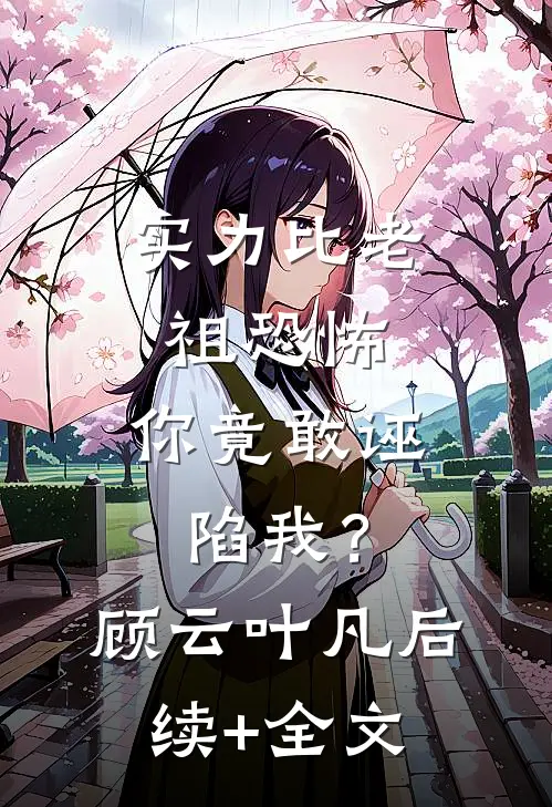 实力比老祖恐怖，你竟敢诬陷我？顾云叶凡后续+全文