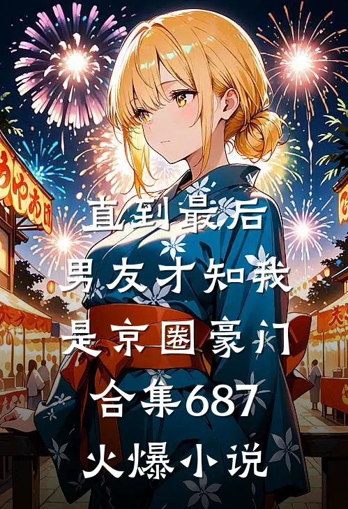 直到最后，男友才知我是京圈豪门合集687火爆小说