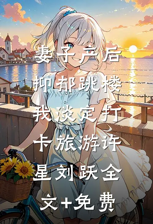 妻子产后抑郁跳楼，我淡定打卡旅游许星刘跃全文+免费