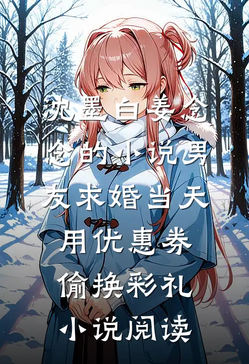 沈墨白姜念念的小说男友求婚当天，用优惠券偷换彩礼小说阅读