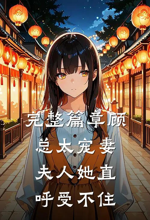完整篇章顾总太宠妻，夫人她直呼受不住