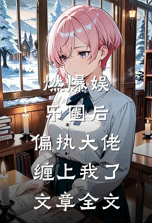 燃爆娱乐圈后，偏执大佬缠上我了文章全文